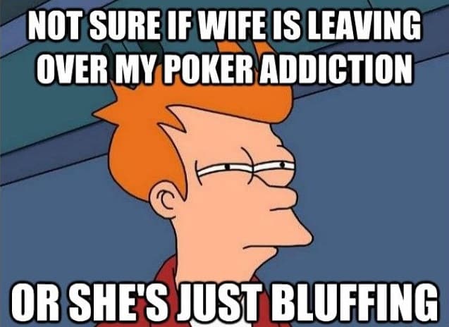 not sure if wife is leaving over my poker addiction or she's just bluffing